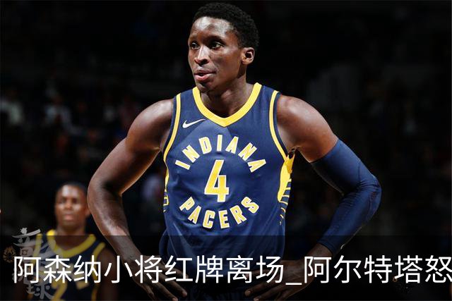 阿森纳小将红牌离场 阿尔特塔怒斥调皮行为