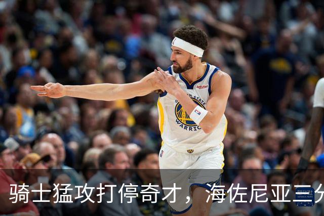 骑士猛攻打停奇才，海佐尼亚三分与哈登抛投联手引爆局面